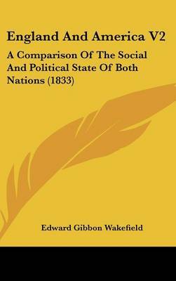 England and America V2: A Comparison of the Social and Political State of Both Nations (1833) on Hardback by Edward Gibbon Wakefield