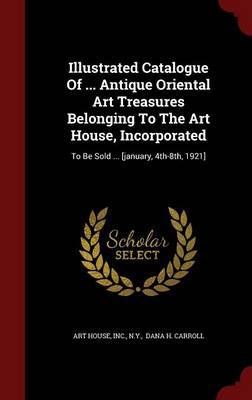 Illustrated Catalogue of ... Antique Oriental Art Treasures Belonging to the Art House, Incorporated by Art House image