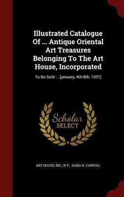 Illustrated Catalogue of ... Antique Oriental Art Treasures Belonging to the Art House, Incorporated on Hardback by Art House