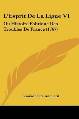 L'Esprit De La Ligue V1: Ou Histoire Politique Des Troubles De France (1767) on Paperback by Louis Pierre Anquetil