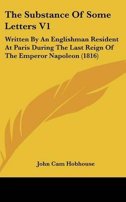 The Substance of Some Letters V1: Written by an Englishman Resident at Paris During the Last Reign of the Emperor Napoleon (1816) by John Cam Hobhouse image