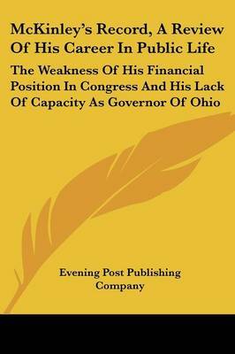 McKinley's Record, a Review of His Career in Public Life: The Weakness of His Financial Position in Congress and His Lack of Capacity as Governor of Ohio by Post Publishing Company Evening Post Publishing Company image