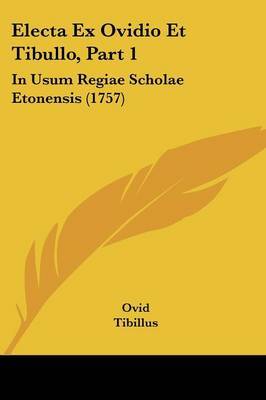 Electa Ex Ovidio Et Tibullo, Part 1: In Usum Regiae Scholae Etonensis (1757) on Paperback by Ovid