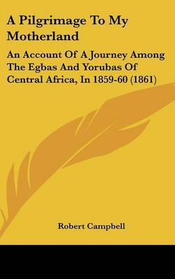 A Pilgrimage To My Motherland: An Account Of A Journey Among The Egbas And Yorubas Of Central Africa, In 1859-60 (1861) by Robert Campbell image