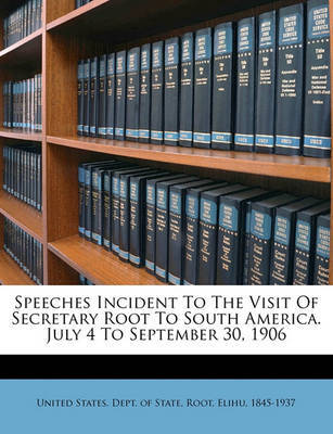 Speeches Incident to the Visit of Secretary Root to South America. July 4 to September 30, 1906 on Paperback by Elihu Root