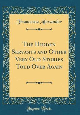The Hidden Servants and Other Very Old Stories Told Over Again (Classic Reprint) by Francesca Alexander image