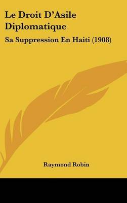 Le Droit D'Asile Diplomatique: Sa Suppression En Haiti (1908) on Hardback by Raymond Robin