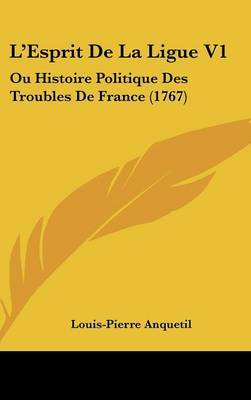 L'Esprit De La Ligue V1: Ou Histoire Politique Des Troubles De France (1767) by Louis Pierre Anquetil image