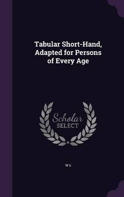 Tabular Short-Hand, Adapted for Persons of Every Age on Hardback by W S