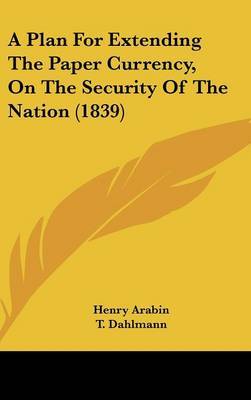 A Plan for Extending the Paper Currency, on the Security of the Nation (1839) on Hardback by Henry Arabin