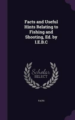 Facts and Useful Hints Relating to Fishing and Shooting, Ed. by I.E.B.C on Hardback by Facts