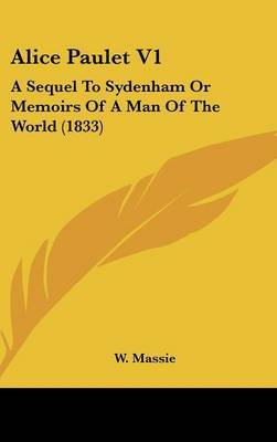 Alice Paulet V1: A Sequel to Sydenham or Memoirs of a Man of the World (1833) on Hardback by W Massie