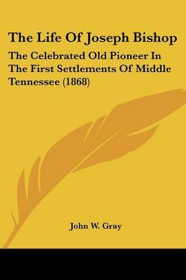 The Life of Joseph Bishop: The Celebrated Old Pioneer in the First Settlements of Middle Tennessee (1868) by John W Gray image