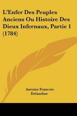 L'Enfer Des Peuples Anciens Ou Histoire Des Dieux Infernaux, Partie 1 (1784) on Paperback by Antoine Francois Delandine