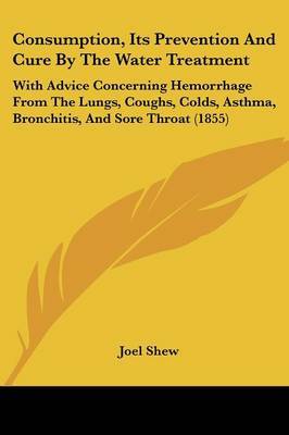 Consumption, Its Prevention And Cure By The Water Treatment: With Advice Concerning Hemorrhage From The Lungs, Coughs, Colds, Asthma, Bronchitis, And Sore Throat (1855) by Joel Shew image
