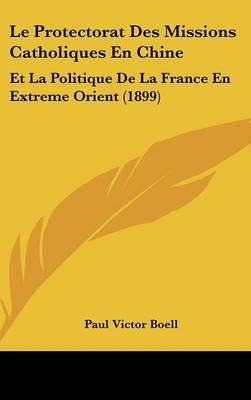 Le Protectorat Des Missions Catholiques En Chine: Et La Politique de La France En Extreme Orient (1899) by Paul Victor Boell image
