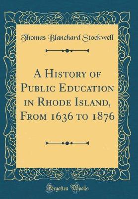 A History of Public Education in Rhode Island, from 1636 to 1876 (Classic Reprint) by Thomas Blanchard Stockwell image