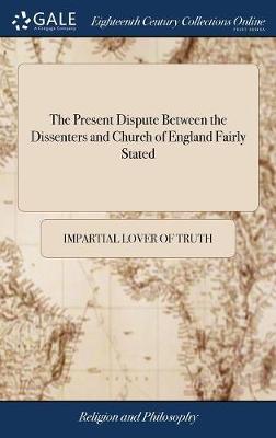 The Present Dispute Between the Dissenters and Church of England Fairly Stated by Impartial Lover of Truth image