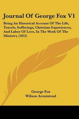 Journal Of George Fox V1: Being An Historical Account Of The Life, Travels, Sufferings, Christian Experiences, And Labor Of Love, In The Work Of The Ministry (1852) on Paperback by George Fox