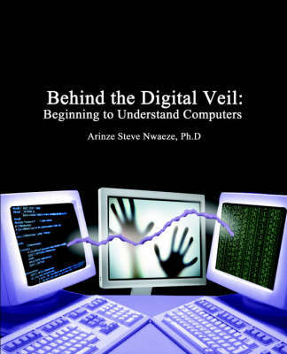 Behind the Digital Veil: Beginning to Understanding Computers by Arinze Steve Nwaeze image