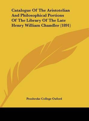 Catalogue of the Aristotelian and Philosophical Portions of the Library of the Late Henry William Chandler (1891) by College Oxford Pembroke College Oxford image