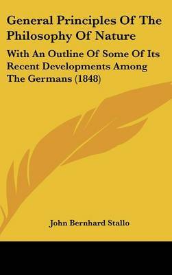General Principles of the Philosophy of Nature: With an Outline of Some of Its Recent Developments Among the Germans (1848) by John Bernhard Stallo image