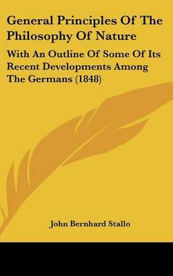 General Principles of the Philosophy of Nature: With an Outline of Some of Its Recent Developments Among the Germans (1848) on Hardback by John Bernhard Stallo