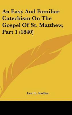 An Easy and Familiar Catechism on the Gospel of St. Matthew, Part 1 (1840) on Hardback by Levi L Sadler