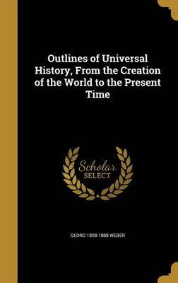 Outlines of Universal History, from the Creation of the World to the Present Time on Hardback by Georg 1808-1888 Weber