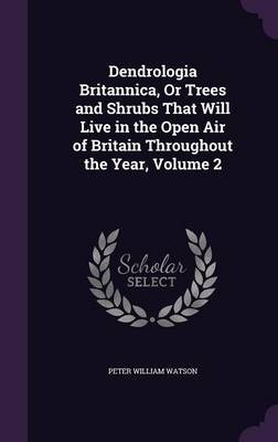 Dendrologia Britannica, or Trees and Shrubs That Will Live in the Open Air of Britain Throughout the Year, Volume 2 on Hardback by Peter William Watson