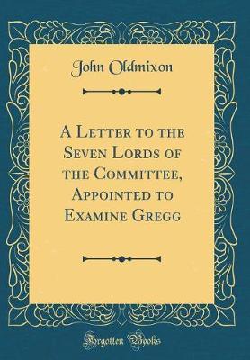 A Letter to the Seven Lords of the Committee, Appointed to Examine Gregg (Classic Reprint) by John Oldmixon image