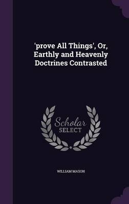 'Prove All Things', Or, Earthly and Heavenly Doctrines Contrasted by William Mason image