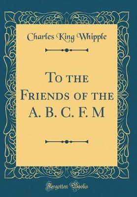 To the Friends of the A. B. C. F. M (Classic Reprint) by Charles King Whipple image