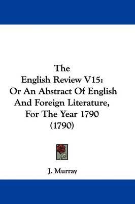 The English Review V15: Or An Abstract Of English And Foreign Literature, For The Year 1790 (1790) on Hardback by J. Murray