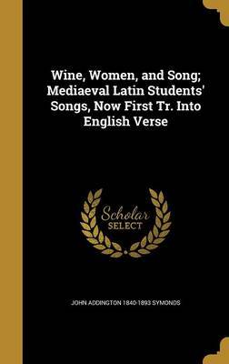 Wine, Women, and Song; Mediaeval Latin Students' Songs, Now First Tr. Into English Verse on Hardback by John Addington 1840-1893 Symonds