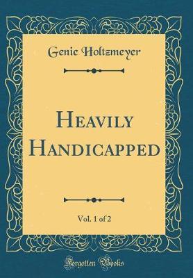 Heavily Handicapped, Vol. 1 of 2 (Classic Reprint) by Genie Holtzmeyer image
