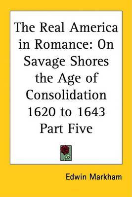 The Real America in Romance: On Savage Shores the Age of Consolidation 1620 to 1643 Part Five on Paperback by Edwin Markham