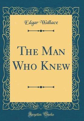 The Man Who Knew (Classic Reprint) by Edgar Wallace image