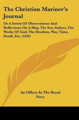 The Christian Mariner's Journal: Or A Series Of Observations And Reflections On A Ship, The Sea, Sailors, The Works Of God, The Heathen, War, Time, Death, Etc. (1829) by An Officer in the Royal Navy image