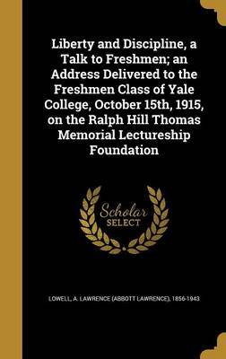 Liberty and Discipline, a Talk to Freshmen; An Address Delivered to the Freshmen Class of Yale College, October 15th, 1915, on the Ralph Hill Thomas Memorial Lectureship Foundation on Hardback