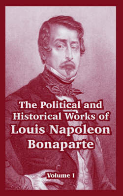 The Political and Historical Works of Louis Napoleon Bonaparte: Volume I by Louis, Napoleon Bonaparte image