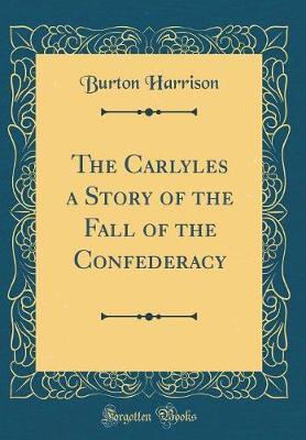 The Carlyles a Story of the Fall of the Confederacy (Classic Reprint) by Burton Harrison image