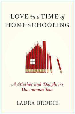 Love in a Time of Homeschooling: A Mother and Daughter's Uncommon Year by Laura Brodie image