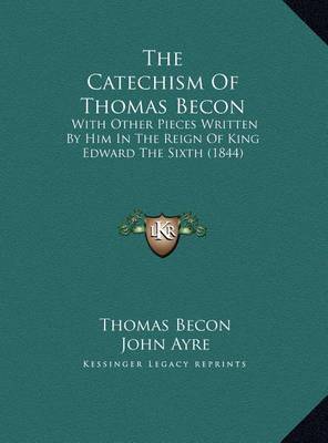 The Catechism of Thomas Becon the Catechism of Thomas Becon: With Other Pieces Written by Him in the Reign of King Edwardwith Other Pieces Written by Him in the Reign of King Edward the Sixth (1844) the Sixth (1844) by Thomas Becon image