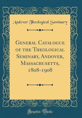 General Catalogue of the Theological Seminary, Andover, Massachusetts, 1808-1908 (Classic Reprint) by Andover Theological Seminary image
