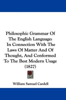 Philosophic Grammar Of The English Language: In Connection With The Laws Of Matter And Of Thought, And Conformed To The Best Modern Usage (1827) on Hardback by William Samuel Cardell