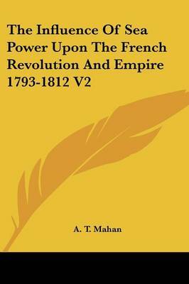 The Influence Of Sea Power Upon The French Revolution And Empire 1793-1812 V2 by A.T. Mahan image