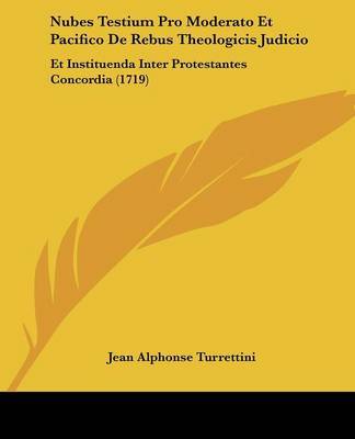 Nubes Testium Pro Moderato Et Pacifico De Rebus Theologicis Judicio: Et Instituenda Inter Protestantes Concordia (1719) on Paperback by Jean Alphonse Turrettini