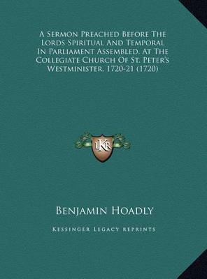 A Sermon Preached Before the Lords Spiritual and Temporal Ina Sermon Preached Before the Lords Spiritual and Temporal in Parliament Assembled, at the Collegiate Church of St. Peter Parliament Assembled, at the Collegiate Church of St. Peter's Westminister by Benjamin Hoadly image