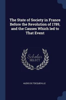 The State of Society in France Before the Revolution of 1789, and the Causes Which Led to That Event by Alexis De Tocqueville image